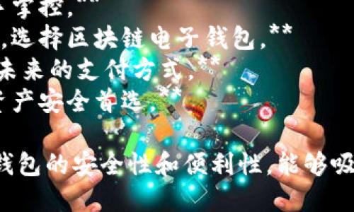 以下是关于“区块链电子钱包”的一些广告语建议：

1. **安全无忧，钱包在手，财富自由。**
2. **区块链安全，数字资产一手掌控。**
3. **让每一笔交易都安全透明，选择区块链电子钱包。**
4. **一键发送，实时到账，体验未来的支付方式。**
5. **数字货币的护航者，您的资产安全首选。**

这些广告语突出了区块链电子钱包的安全性和便利性，能够吸引用户关注并增强其使用意愿。
